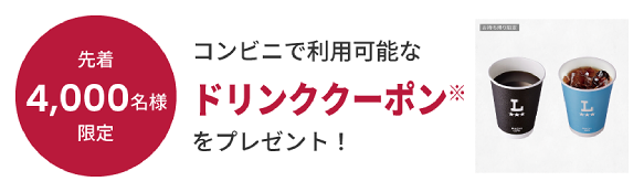 先着4,000名様限定 コンビニで利用可能なドリンククーポン※をプレゼント!